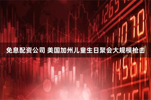 免息配资公司 美国加州儿童生日聚会大规模枪击