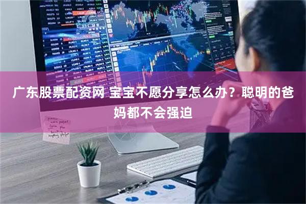 广东股票配资网 宝宝不愿分享怎么办？聪明的爸妈都不会强迫