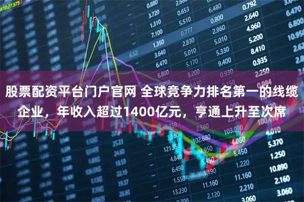 股票配资平台门户官网 全球竞争力排名第一的线缆企业，年收入超过1400亿元，亨通上升至次席