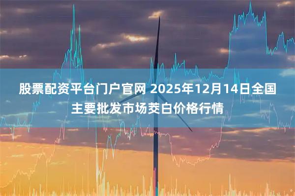 股票配资平台门户官网 2025年12月14日全国主要批发市场茭白价格行情