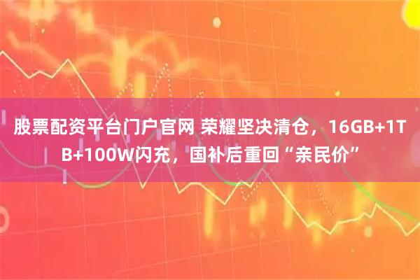 股票配资平台门户官网 荣耀坚决清仓，16GB+1TB+100W闪充，国补后重回“亲民价”