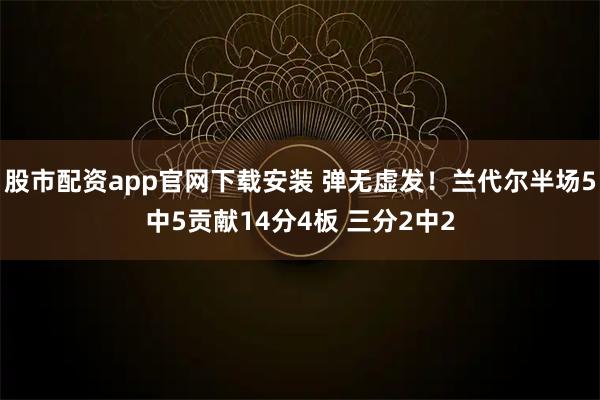 股市配资app官网下载安装 弹无虚发！兰代尔半场5中5贡献14分4板 三分2中2