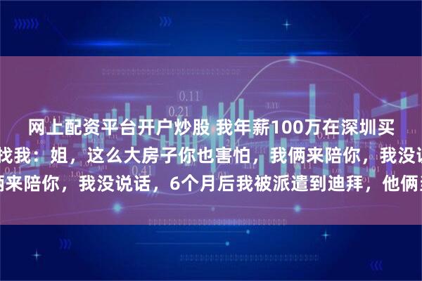 网上配资平台开户炒股 我年薪100万在深圳买了大平层，弟弟弟媳来找我：姐，这么大房子你也害怕，我俩来陪你，我没说话，6个月后我被派遣到迪拜，他俩当场傻眼了