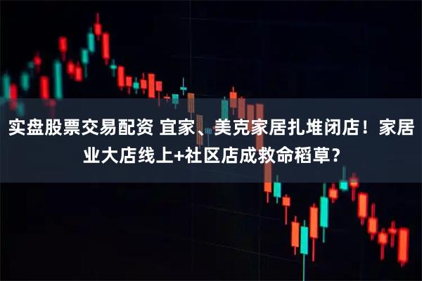 实盘股票交易配资 宜家、美克家居扎堆闭店！家居业大店线上+社区店成救命稻草？