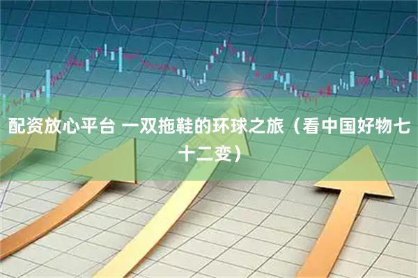 配资放心平台 一双拖鞋的环球之旅（看中国好物七十二变）