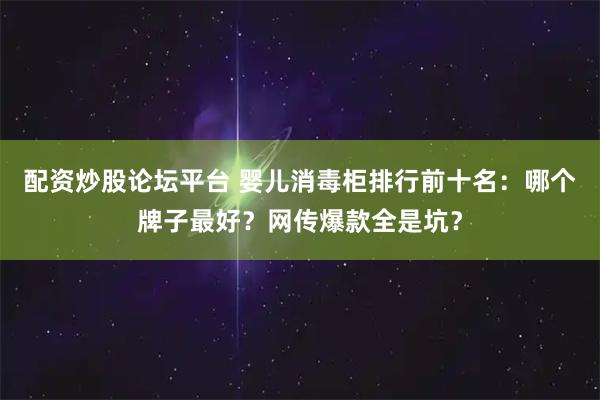 配资炒股论坛平台 婴儿消毒柜排行前十名:哪个牌子最好?网传爆款全是坑?