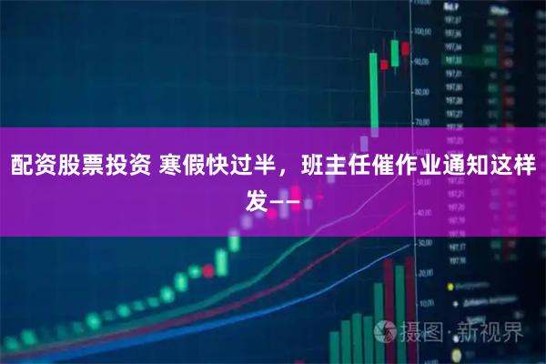 配资股票投资 寒假快过半,班主任催作业通知这样发——