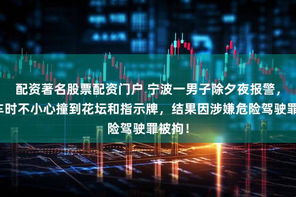 配资著名股票配资门户 宁波一男子除夕夜报警，称开车时不小心撞到花坛和指示牌，结果因涉嫌危险驾驶罪被拘！