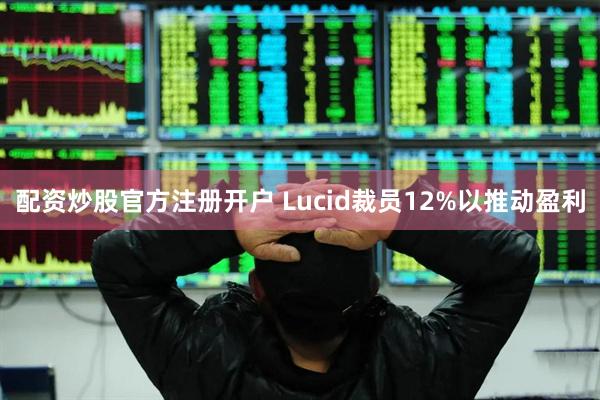 配资炒股官方注册开户 Lucid裁员12%以推动盈利