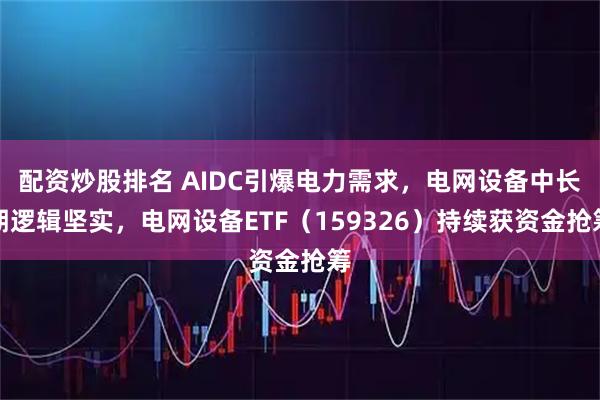 配资炒股排名 AIDC引爆电力需求，电网设备中长期逻辑坚实，电网设备ETF（159326）持续获资金抢筹