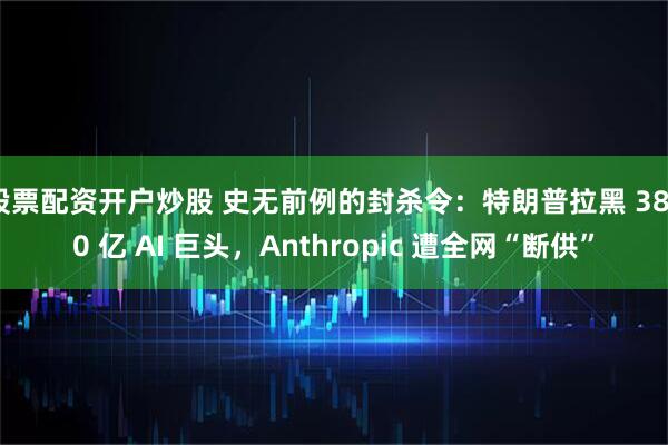 股票配资开户炒股 史无前例的封杀令：特朗普拉黑 3800 亿 AI 巨头，Anthropic 遭全网“断供”