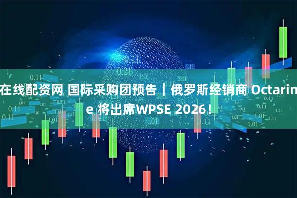 在线配资网 国际采购团预告|俄罗斯经销商 Octarine 将出席WPSE 2026!
