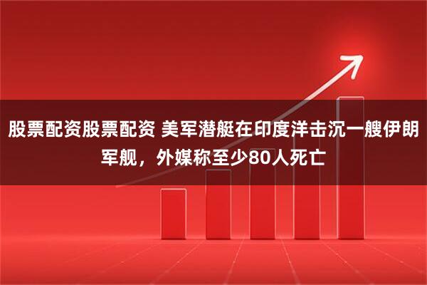 股票配资股票配资 美军潜艇在印度洋击沉一艘伊朗军舰，外媒称至少80人死亡