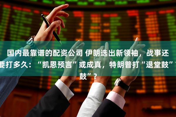 国内最靠谱的配资公司 伊朗选出新领袖，战事还要打多久：“凯恩预言”或成真，特朗普打“退堂鼓”？