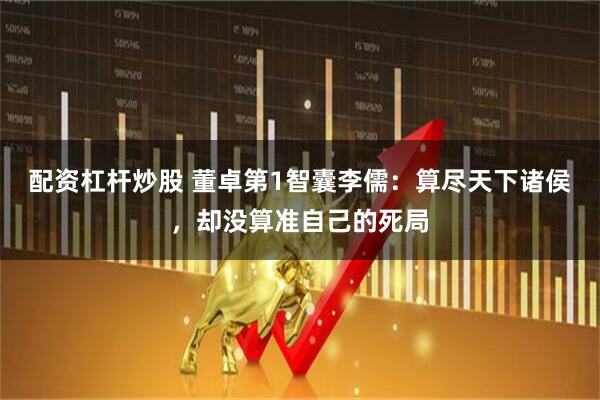 配资杠杆炒股 董卓第1智囊李儒：算尽天下诸侯，却没算准自己的死局