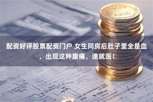 配资好评股票配资门户 女生同房后肚子里全是血，出现这种腹痛，速就医！