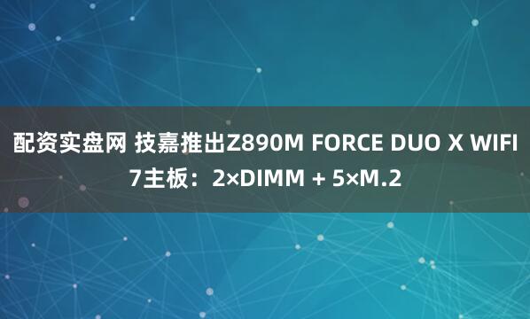 配资实盘网 技嘉推出Z890M FORCE DUO X WIFI7主板:2×DIMM + 5×M.2