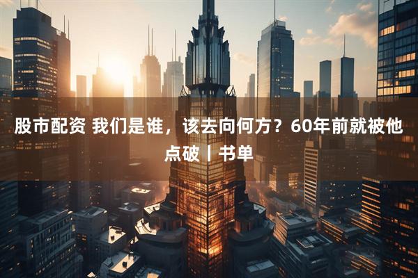 股市配资 我们是谁，该去向何方？60年前就被他点破丨书单