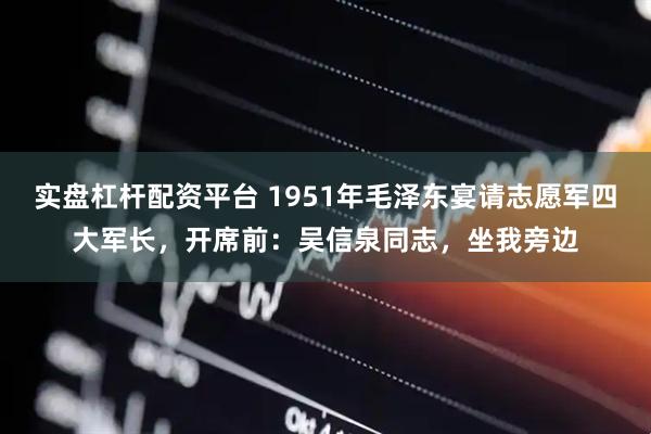 实盘杠杆配资平台 1951年毛泽东宴请志愿军四大军长，开席前：吴信泉同志，坐我旁边