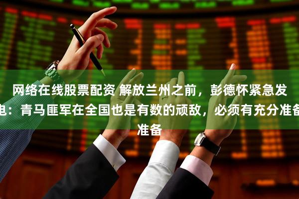 网络在线股票配资 解放兰州之前，彭德怀紧急发电：青马匪军在全国也是有数的顽敌，必须有充分准备