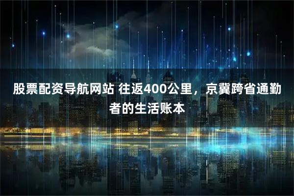 股票配资导航网站 往返400公里，京冀跨省通勤者的生活账本