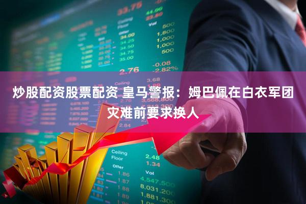 炒股配资股票配资 皇马警报：姆巴佩在白衣军团灾难前要求换人
